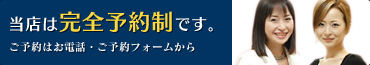 当店は完全予約制です。ご予約はお電話・ご予約フォームから