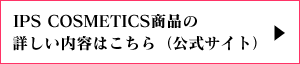 IPS COSMETICS商品の詳しい内容はこちら（公式サイト）